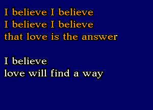 I believe I believe
I believe I believe
that love is the answer

I believe
love will find a way