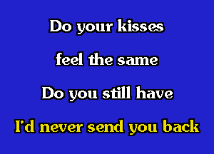 Do your kisses
feel the same

Do you still have

I'd never send you back