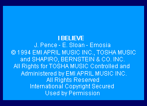 IBELIEVE
J. Pence - E. Sloan - Emosia
1994 EMI APRIL MUSIC INC, TOSHA MUSIC
and SHAPIRO, BERNSTEIN 8g CO. INC.
All Rights forTOSHA MUSIC Controlled and
Administered by EMI APRIL MUSIC INC.

All Rights Reserved
International Copyright Secured

Used by Permission