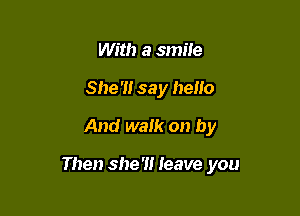 With a smile
She '1! 33 y hello
And walk on by

Then she'll Ieave you