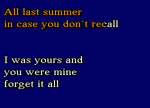 All last summer
in case you don't recall

I was yours and
you were mine
forget it all