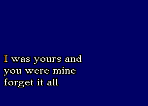 I was yours and
you were mine
forget it all