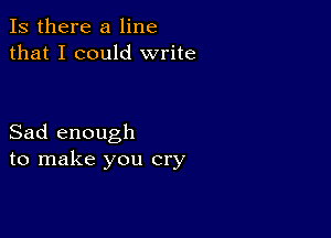 Is there a line
that I could write

Sad enough
to make you cry