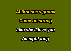 At first she 's gonna

Come on strong

Like she'll love you

A night long