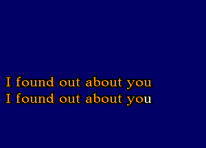 I found out about you
I found out about you