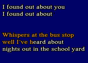 I found out about you
I found out about

Whispers at the bus stop
well I've heard about
nights out in the school yard