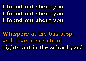I found out about you
I found out about you
I found out about you

Whispers at the bus stop
well I've heard about
nights out in the school yard