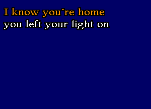 I know you're home
you left your light on