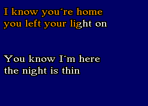 I know you're home
you left your light on

You know Iom here
the night is thin