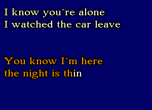 I know you're alone
I watched the car leave

You know I m here
the night is thin