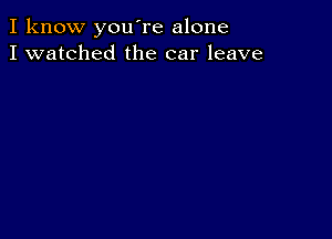 I know you're alone
I watched the car leave