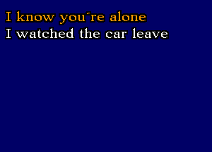 I know you're alone
I watched the car leave