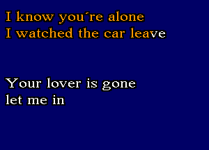 I know you're alone
I watched the car leave

Your lover is gone
let me in