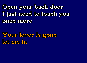 Open your back door
I just need to touch you
once more

Your lover is gone
let me in