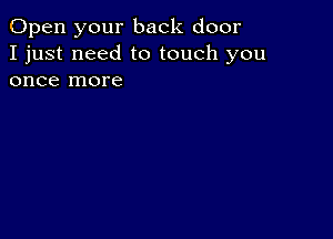 Open your back door
I just need to touch you
once more