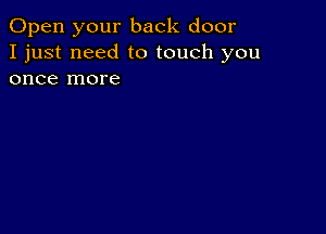 Open your back door
I just need to touch you
once more