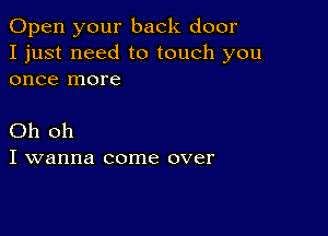 Open your back door
I just need to touch you
once more

Oh oh
I wanna come over