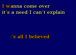 I wanna come over
it's a need I can't explain

2's all I believed