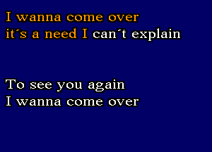 I wanna come over
it's a need I can't explain

To see you again
I wanna come over