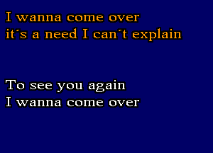 I wanna come over
it's a need I can't explain

To see you again
I wanna come over