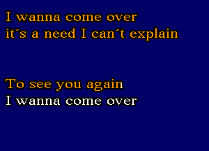 I wanna come over
it's a need I can't explain

To see you again
I wanna come over