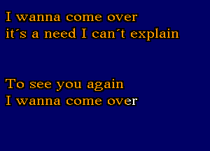 I wanna come over
it's a need I can't explain

To see you again
I wanna come over