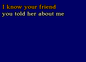 I know your friend
you told her about me