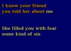 I know your friend
you told her about me

She filled you with fear
some kind of sin