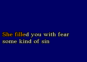 She filled you with fear
some kind of sin