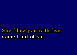 She filled you with fear
some kind of sin