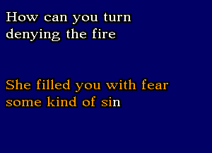 How can you turn
denying the fire

She filled you with fear
some kind of sin