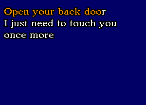 Open your back door
I just need to touch you
once more