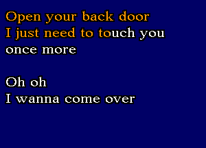 Open your back door
I just need to touch you
once more

Oh oh
I wanna come over