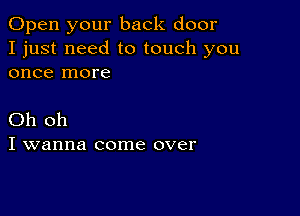 Open your back door
I just need to touch you
once more

Oh oh
I wanna come over