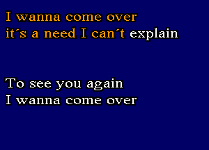 I wanna come over
it's a need I can't explain

To see you again
I wanna come over