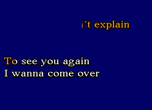 l't explain

To see you again
I wanna come over