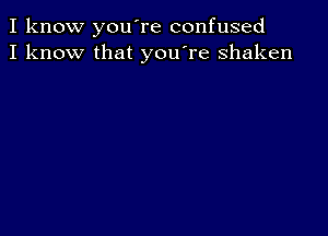 I know you're confused
I know that you're shaken