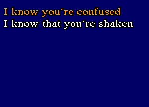 I know you're confused
I know that you're shaken