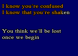 I know you're confused
I know that you're shaken

You think we'll be lost
once we begin