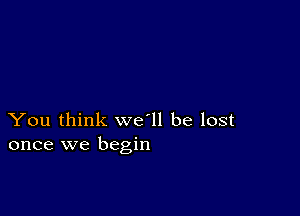 You think we'll be lost
once we begin