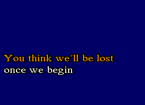 You think we'll be lost
once we begin