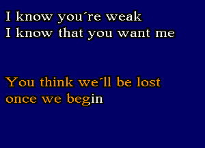 I know you're weak
I know that you want me

You think we'll be lost
once we begin