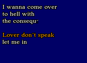 I wanna come over
to hell with
the conseqw

Lover don't speak
let me in