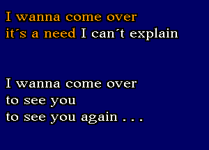 I wanna come over
it's a need I can't explain

I wanna come over
to see you
to see you again . . .