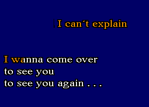 I can't explain

I wanna come over
to see you
to see you again . . .