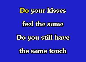 Do your kisses

feel the same

Do you still have

the same touch