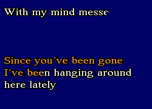 XVith my mind messe

Since you ve been gone
I've been hanging around
here lately