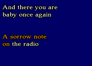 And there you are
baby once again

A sorrow note
on the radio