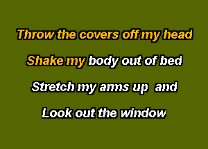 Throw the covers off my head
Shake my body out of bed
Stretch my arms up and

Look out the window