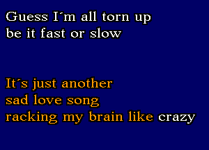 Guess I'm all torn up
be it fast or slow

Its just another
sad love song
racking my brain like crazy